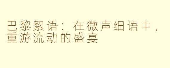 巴黎絮语:在微声细语中,重游流动的盛宴