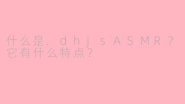 什么是.dhjsASMR?它有什么特点?