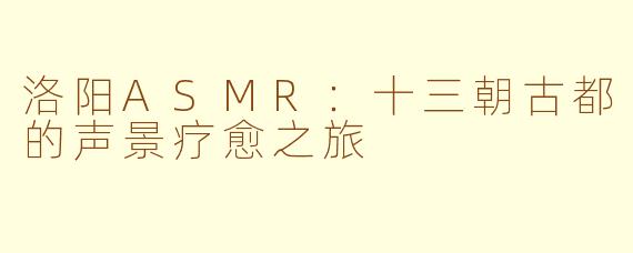 洛阳ASMR：十三朝古都的声景疗愈之旅