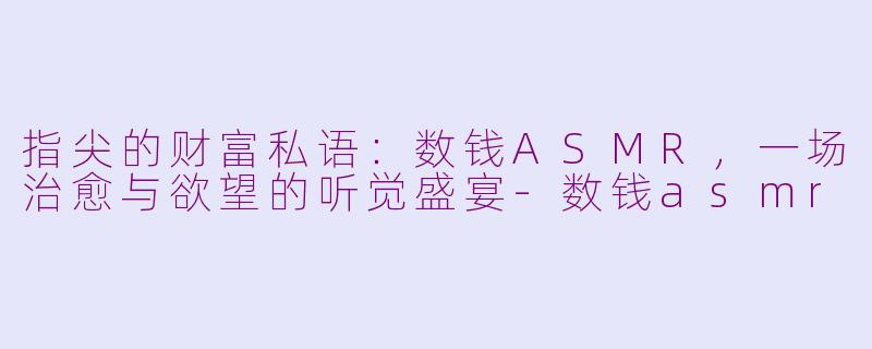 指尖的财富私语：数钱ASMR，一场治愈与欲望的听觉盛宴-数钱asmr