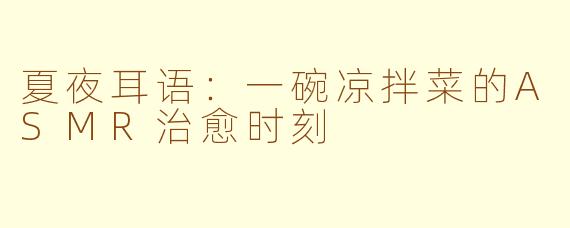 夏夜耳语：一碗凉拌菜的ASMR治愈时刻