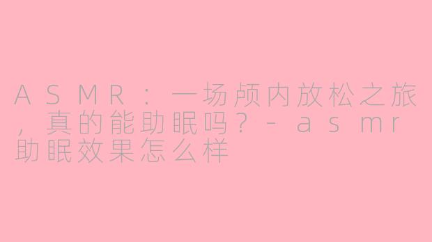 ASMR:一场颅内放松之旅,真的能助眠吗?-asmr助眠效果怎么样