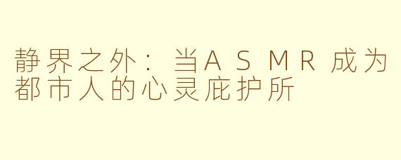 静界之外：当ASMR成为都市人的心灵庇护所