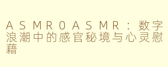 ASMR0ASMR：数字浪潮中的感官秘境与心灵慰藉