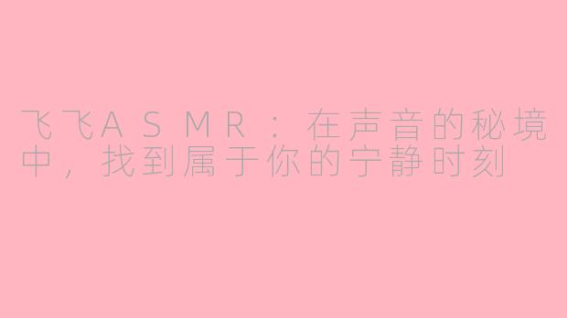 飞飞ASMR:在声音的秘境中,找到属于你的宁静时刻