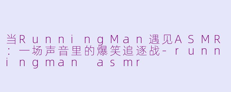 当RunningMan遇见ASMR：一场声音里的爆笑追逐战-runningman asmr