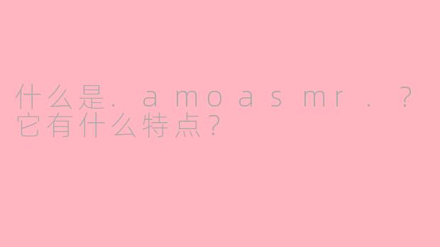 什么是.amoasmr.？它有什么特点？