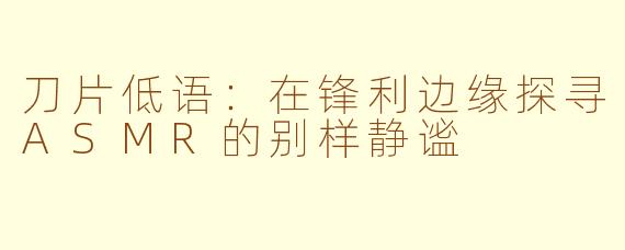 刀片低语：在锋利边缘探寻ASMR的别样静谧