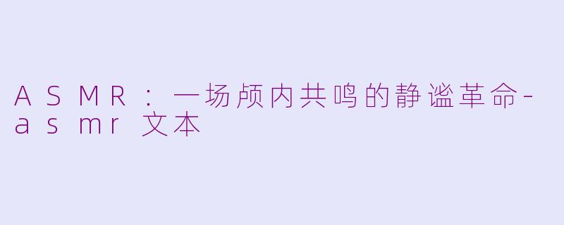 ASMR:一场颅内共鸣的静谧革命-asmr文本