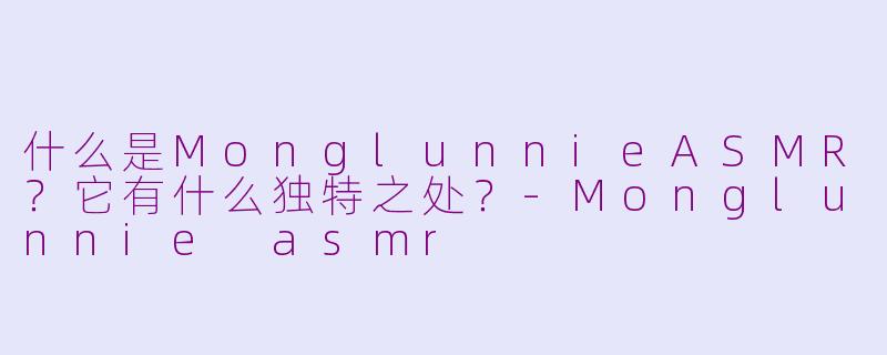 什么是MonglunnieASMR？它有什么独特之处？-Monglunnie asmr