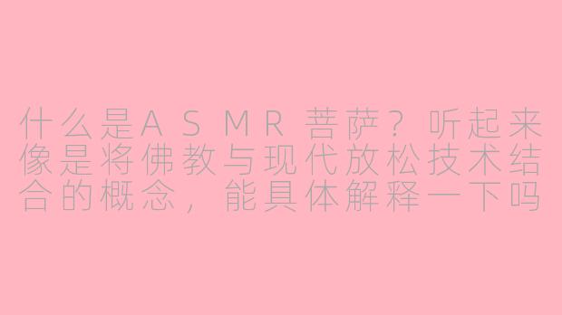 什么是ASMR菩萨？听起来像是将佛教与现代放松技术结合的概念，能具体解释一下吗？