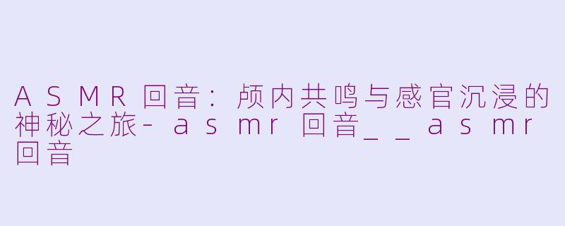 ASMR回音:颅内共鸣与感官沉浸的神秘之旅-asmr回音__asmr回音