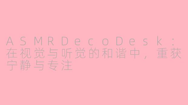ASMRDecoDesk:在视觉与听觉的和谐中,重获宁静与专注