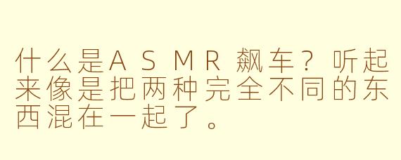 什么是ASMR飙车?听起来像是把两种完全不同的东西混在一起了。