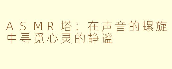 ASMR塔:在声音的螺旋中寻觅心灵的静谧