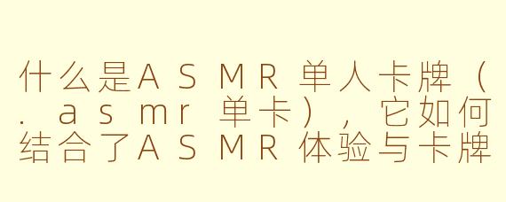 什么是ASMR单人卡牌(.asmr单卡),它如何结合了ASMR体验与卡牌玩法?