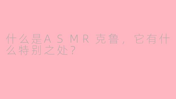 什么是ASMR克鲁，它有什么特别之处？