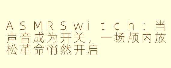 ASMRSwitch:当声音成为开关,一场颅内放松革命悄然开启
