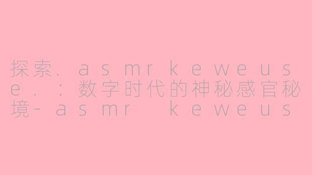 探索.asmrkeweuse.：数字时代的神秘感官秘境-asmr keweuse