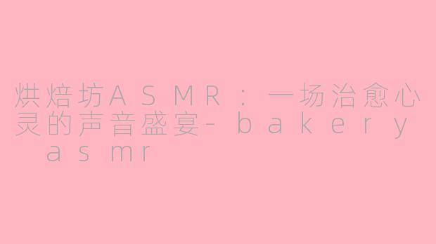 烘焙坊ASMR：一场治愈心灵的声音盛宴-bakery asmr