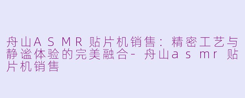 舟山ASMR贴片机销售：精密工艺与静谧体验的完美融合-舟山asmr贴片机销售