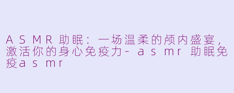 ASMR助眠：一场温柔的颅内盛宴，激活你的身心免疫力-asmr助眠免疫asmr