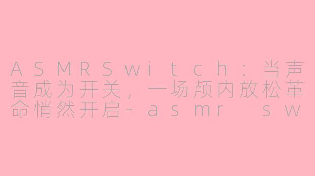 ASMRSwitch:当声音成为开关,一场颅内放松革命悄然开启-asmr switch