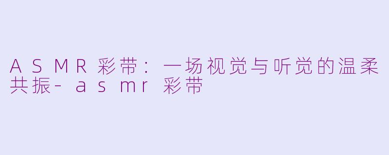 ASMR彩带：一场视觉与听觉的温柔共振-asmr彩带