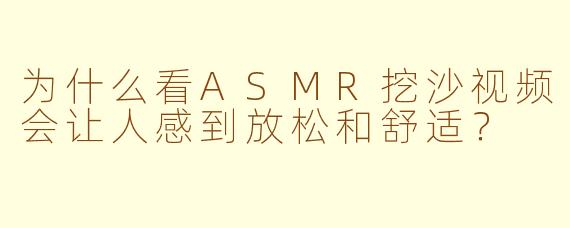 为什么看ASMR挖沙视频会让人感到放松和舒适？