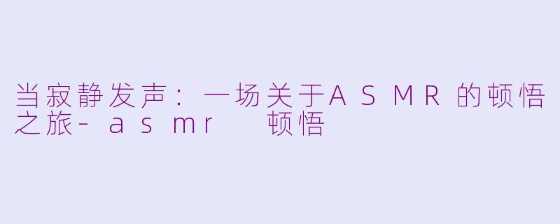 当寂静发声:一场关于ASMR的顿悟之旅-asmr 顿悟