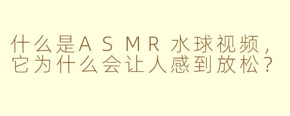 什么是ASMR水球视频,它为什么会让人感到放松?