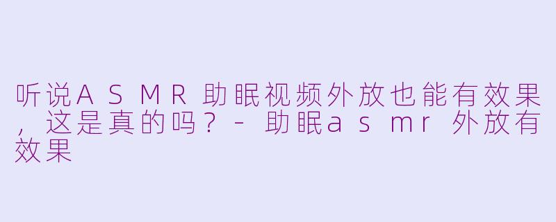 听说ASMR助眠视频外放也能有效果，这是真的吗？-助眠asmr外放有效果