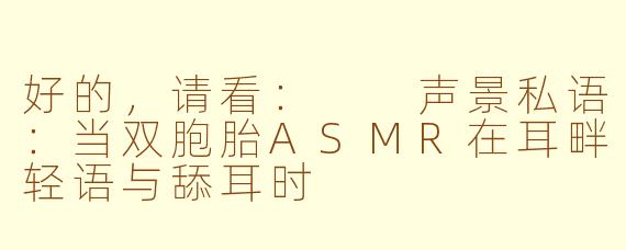 好的，请看：

声景私语：当双胞胎ASMR在耳畔轻语与舔耳时