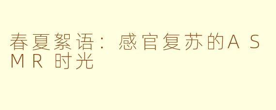春夏絮语：感官复苏的ASMR时光