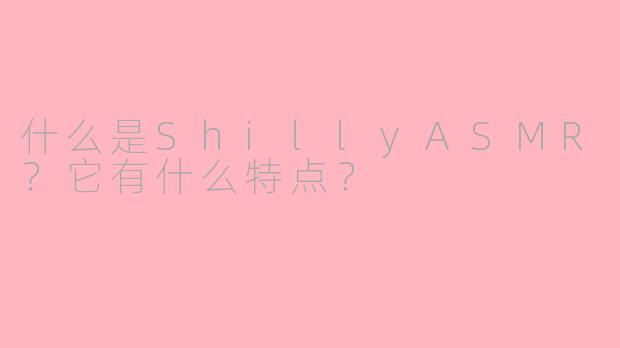 什么是ShillyASMR？它有什么特点？