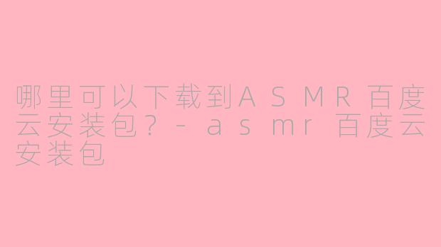 哪里可以下载到ASMR百度云安装包?-asmr百度云安装包