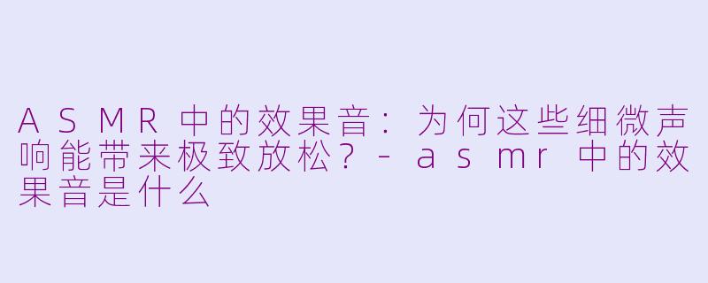ASMR中的效果音：为何这些细微声响能带来极致放松？-asmr中的效果音是什么