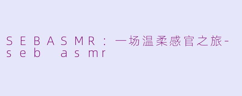 SEBASMR：一场温柔感官之旅-seb asmr