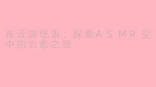 在云端低语：探索ASMR空中的治愈之旅