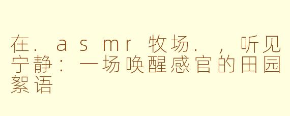 在.asmr牧场.，听见宁静：一场唤醒感官的田园絮语