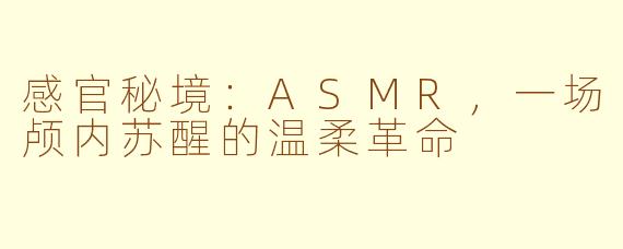 感官秘境:ASMR,一场颅内苏醒的温柔革命
