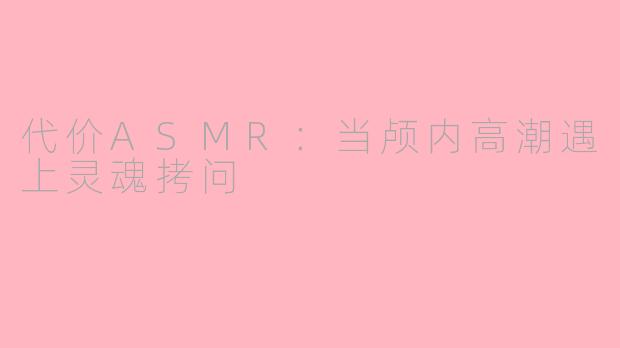 代价ASMR：当颅内高潮遇上灵魂拷问