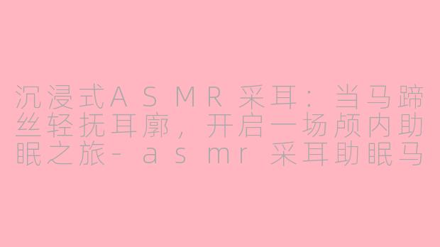 沉浸式ASMR采耳:当马蹄丝轻抚耳廓,开启一场颅内助眠之旅-asmr采耳助眠马蹄丝