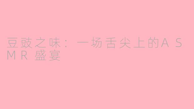 豆豉之味：一场舌尖上的ASMR盛宴