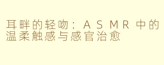 耳畔的轻吻：ASMR中的温柔触感与感官治愈