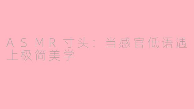 ASMR寸头：当感官低语遇上极简美学