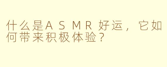 什么是ASMR好运,它如何带来积极体验?