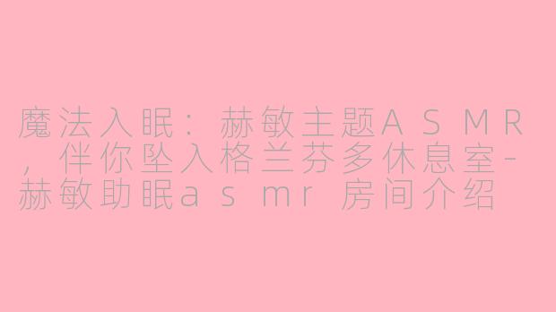 魔法入眠：赫敏主题ASMR，伴你坠入格兰芬多休息室-赫敏助眠asmr房间介绍