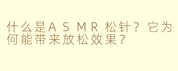 什么是ASMR松针?它为何能带来放松效果?