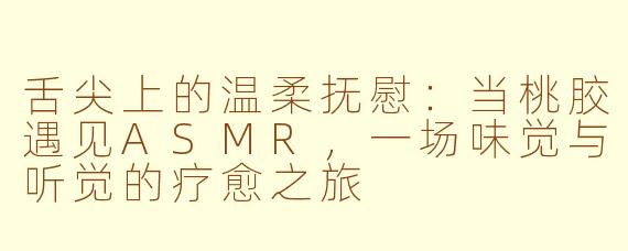 舌尖上的温柔抚慰：当桃胶遇见ASMR，一场味觉与听觉的疗愈之旅